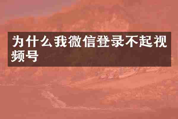 为什么我微信登录不起视频号