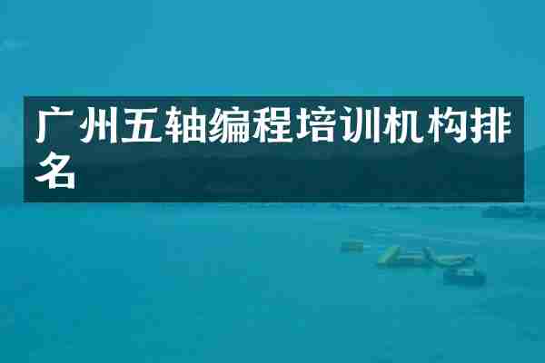 广州五轴编程培训机构排名