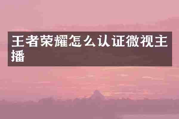 王者荣耀怎么认证微视主播