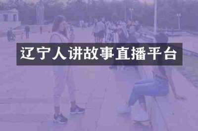 辽宁人讲故事直播平台