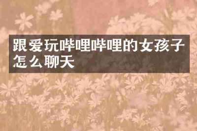 跟爱玩哔哩哔哩的女孩子怎么聊天