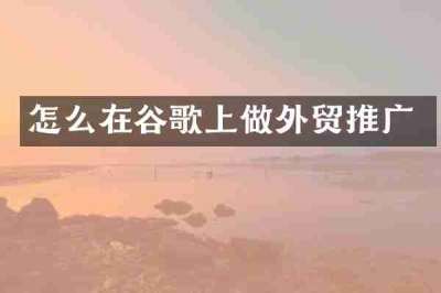 怎么在谷歌上做外贸推广