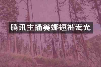 腾讯主播美娜短裤走光