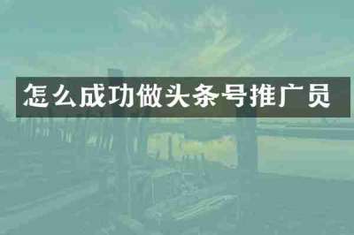 怎么成功做头条号推广员