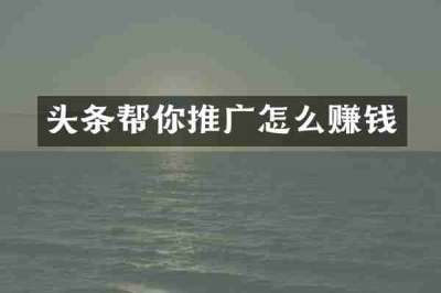 头条帮你推广怎么赚钱