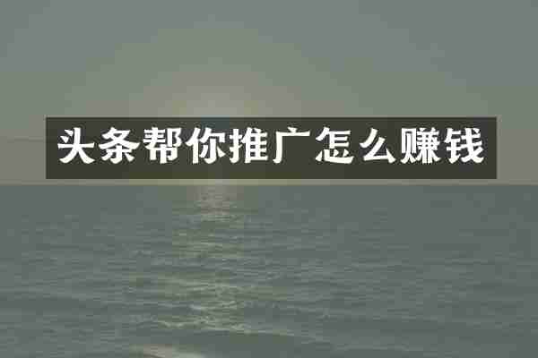 头条帮你推广怎么赚钱
