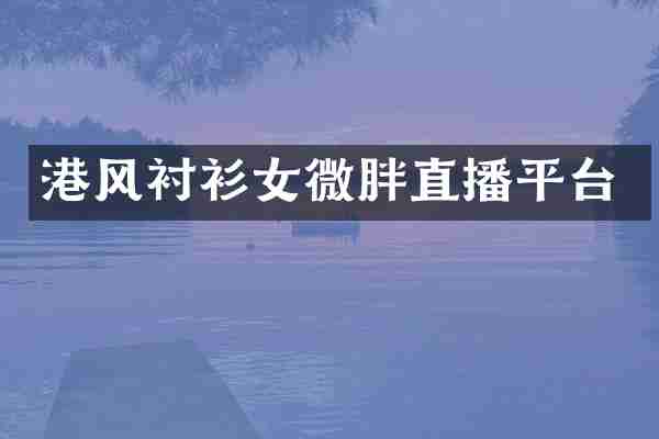 港风衬衫女微胖直播平台