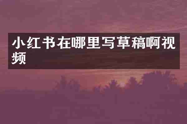 小红书在哪里写草稿啊视频