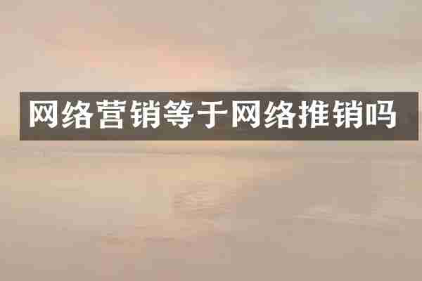 网络营销等于网络推销吗