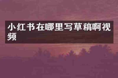 小红书在哪里写草稿啊视频