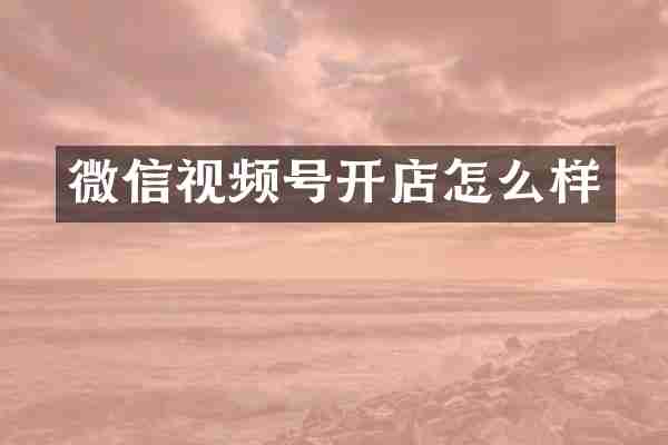 微信视频号开店怎么样