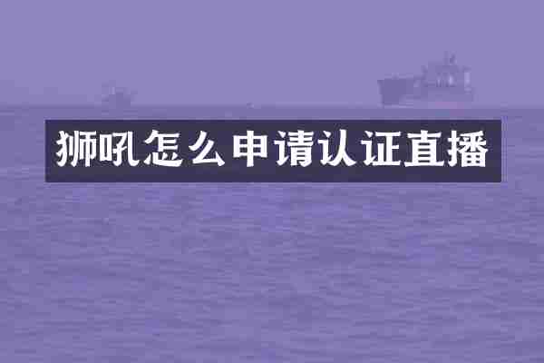 狮吼怎么申请认证直播