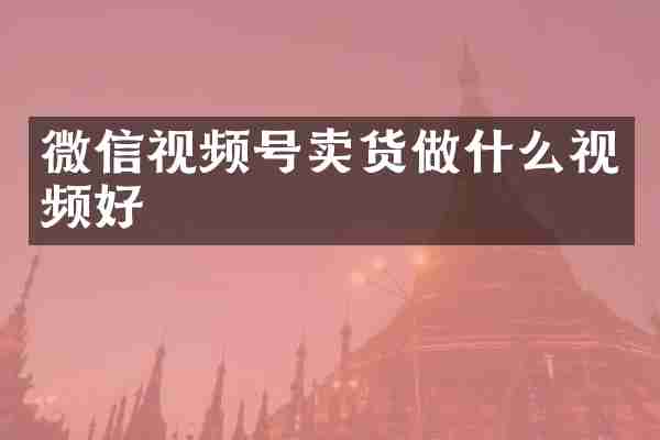 微信视频号卖货做什么视频好