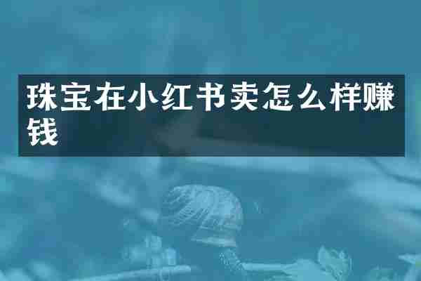 珠宝在小红书卖怎么样赚钱