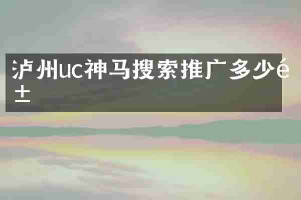 泸州uc神马搜索推广多少钱