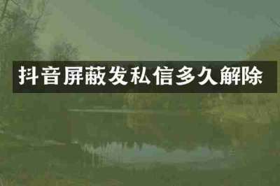 抖音屏蔽发私信多久解除