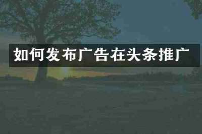 如何发布广告在头条推广