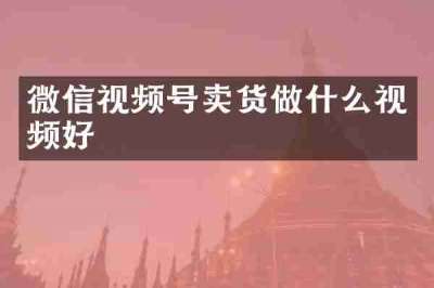微信视频号卖货做什么视频好