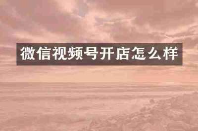 微信视频号开店怎么样