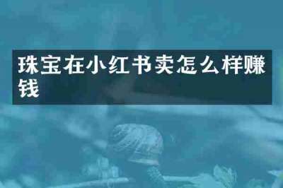 珠宝在小红书卖怎么样赚钱
