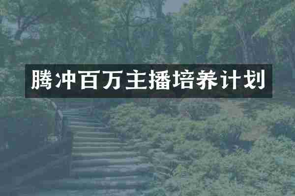腾冲百万主播培养计划