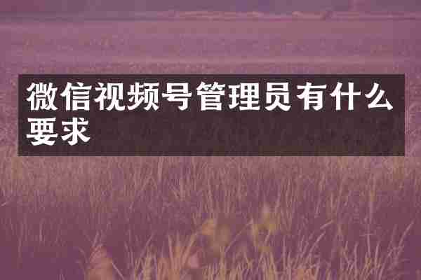 微信视频号管理员有什么要求