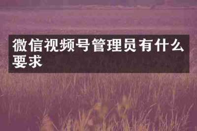 微信视频号管理员有什么要求