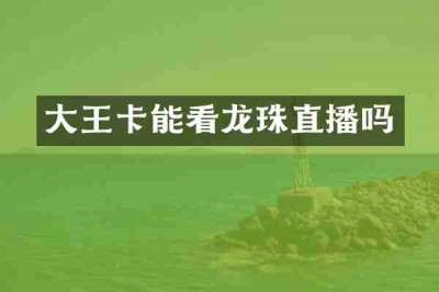 大王卡能看龙珠直播吗