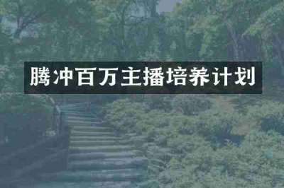 腾冲百万主播培养计划