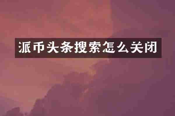 派币头条搜索怎么关闭