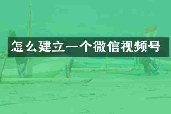 怎么建立一个微信视频号