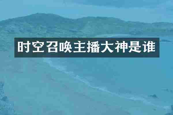 时空召唤主播大神是谁