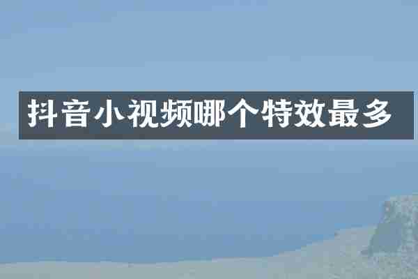 抖音小视频哪个特效最多