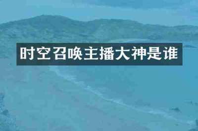 时空召唤主播大神是谁