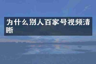 为什么别人百家号视频清晰
