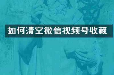 如何清空微信视频号收藏
