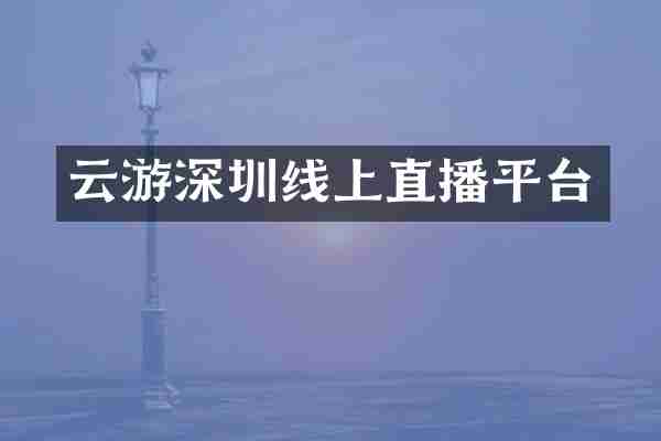 云游深圳线上直播平台
