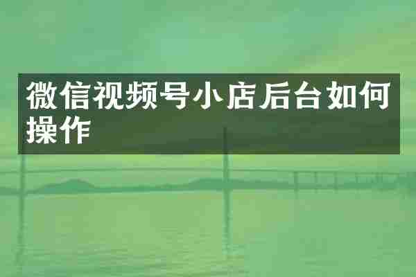 微信视频号小店后台如作