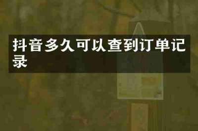 抖音多久可以查到订单记录