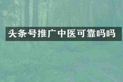 头条号推广中医可靠吗吗