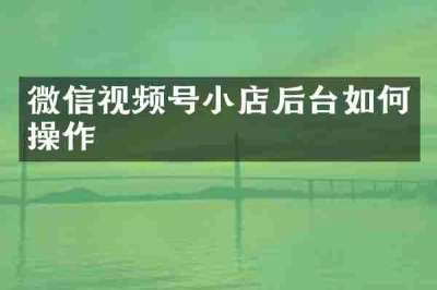 微信视频号小店后台如何操作