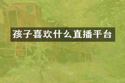 孩子喜欢什么直播平台