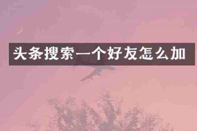 头条搜索一个好友怎么加
