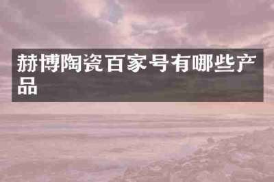 赫博陶瓷百家号有哪些产品