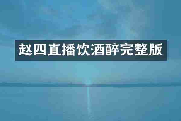 赵四直播饮酒醉完整版