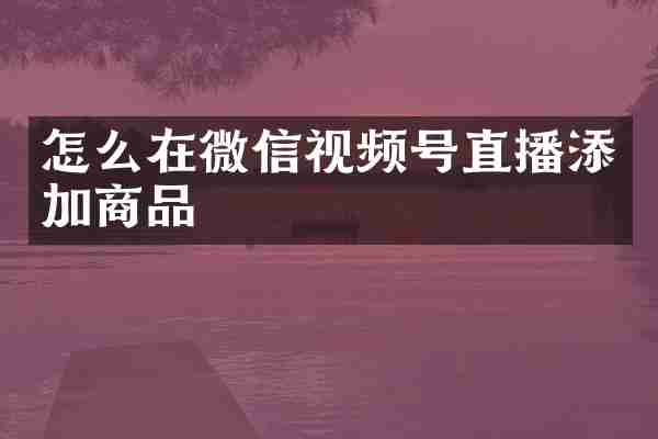 怎么在微信视频号直播添加商品