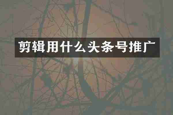 剪辑用什么头条号推广
