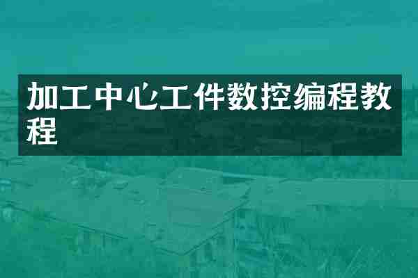 加工中心工件数控编程教程