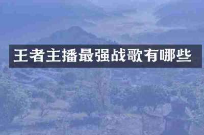 王者主播最强战歌有哪些