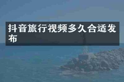 抖音旅行视频多久合适发布